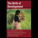 Birth of Development How the World Bank, Food And Agriculture Organization, And World Health Organization Have Changed the World 1945 1965