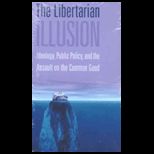 Libertarian Illusion  Ideology, Public Policy and the Assault on the Common Good