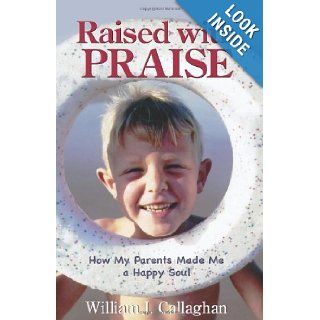 Raised with PRAISE How My Parents Made Me a Happy Soul William J Callaghan 9781449963088 Books