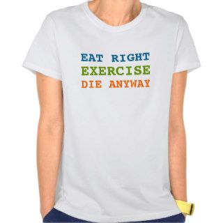 Eat Right Exercise Die Anyway Shirt