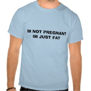 IM NOT PREGNANT IM JUST FAT T SHIRTS