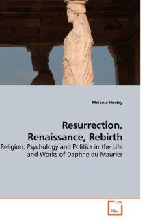 Resurrection, Renaissance, Rebirth Religion, Psychology and Politics in the Life and Works of Daphne du Maurier Melanie Heeley 9783639176193 Books