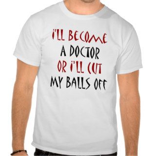 I'll Become A Doctor Or I'll Cut My Balls Off T Shirts