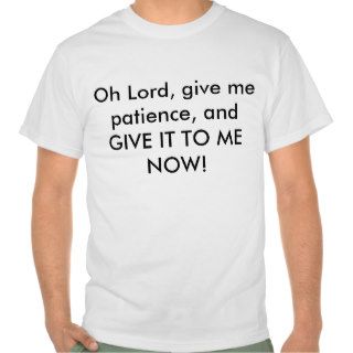 Oh Lord, give me patience, and GIVE IT TO ME NOW T Shirt