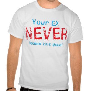 Your EX NEVER looked this GOOD Tshirts