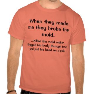 When they made me they broke the mold.,KillTshirt