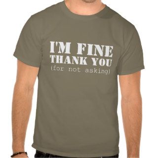 I'm fine; thank you (for not asking) t shirt