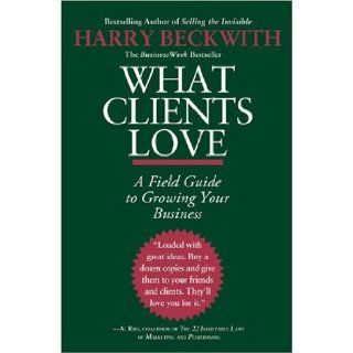 What Clients Love A Field Guide to Growing Your Business Harry Beckwith 9780446556026 Books