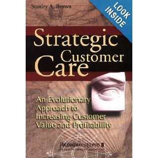Strategic Customer Care  An Evolutionary Approach to Increasing Customer Value and Profitability Stanley A. Brown 8601401204145 Books