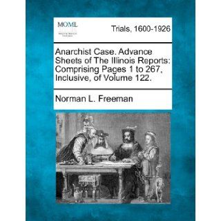 Anarchist Case. Advance Sheets of The Illinois Reports Comprising Pages 1 to 267, Inclusive, of Volume 122. Norman L. Freeman 9781275103948 Books