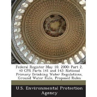 Federal Register May 10, 2000 Part 2, 40 CPR Parts 141 and 142 National Primary Drinking Water Regulations, Ground Water Rule, Proposed Rules U.S. Environmental Protection Agency 9781288771974 Books