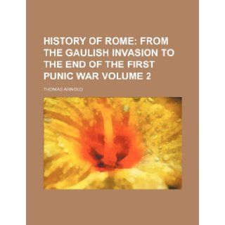 History of Rome; From the Gaulish invasion to the end of the first Punic war Volume 2 Thomas Arnold 9781236630209 Books