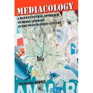 Mediacology A Multicultural Approach to Media Literacy in the Twenty first Century (Counterpoints Studies in the Postmodern Theory of Education) (9780820497075) Antonio Lpez Books