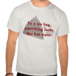 To a Tea Bag, Everything Looks Like Hot Water T shirts