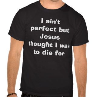 I ain't perfect but Jesus thought I was to die for Tees