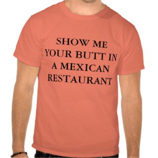 SHOW ME YOUR BUTT IN A MEXICAN RESTAURANT TEE SHIRTS