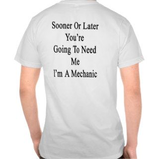 Sooner Or Later You're Going To Need Me I'm A Mech T shirt