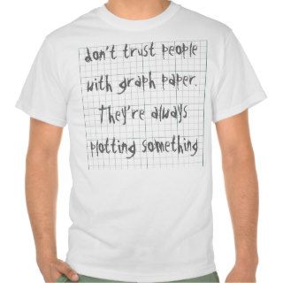 don’t trust people with graph paper. They’re alway T shirt