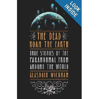 The Dead Roam the Earth True Stories of the Paranormal from Around the World Alasdair Wickham 9780143122265 Books