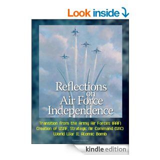 Reflections on Air Force Independence   Transition from the Army Air Forces (AAF), Creation of USAF, Strategic Air Command (SAC), World War II, Atomic Bomb eBook U.S.  Government, Department of  Defense, U.S.  Military, U.S.  Air Force Kindle Store