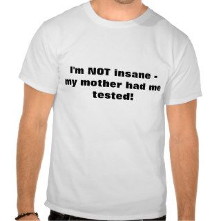 I'm NOT insane  my mother had me tested Tee Shirt