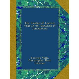 The treatise of Lorenzo Valla on the Donation of Constantine; (Latin Edition) Lorenzo Valla, Christopher Bush Coleman Books