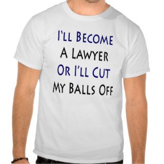 I'll Become A Lawyer Or I'll Cut My Balls Off T Shirts