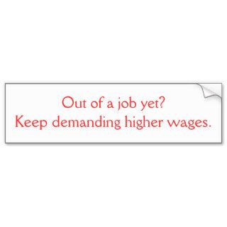 Out of a job yet?Keep demanding higher wages. Bumper Stickers