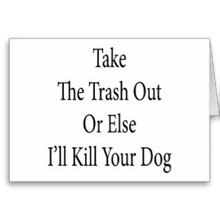 Take The Trash Out Or Else I'll Kill Your Dog Greeting Cards