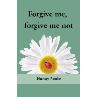 Forgive Me, Forgive Me Not Nancy Poole 9780981396323 Books
