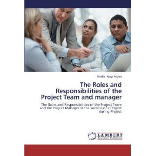 The Roles and Responsibilities of the Project Team and manager The Roles and Responsibilities of the Project Team and the Project Manager in the success of a Project during Project Fidelis Ajayi Anyan 9783659254871 Books