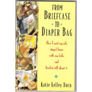 From Briefcase to Diaper Bag How I Quit My Job,  Stayed Home with My Kids, and Lived to Tell About It Katie Kelley Dorn 9780812925029 Books