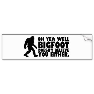 Oh yea well bigfoot doesn't believe you either bumper stickers
