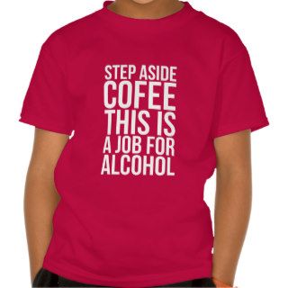 STEP ASIDE COFFEE THIS A JOB FOR ALCOHOL TSHIRT