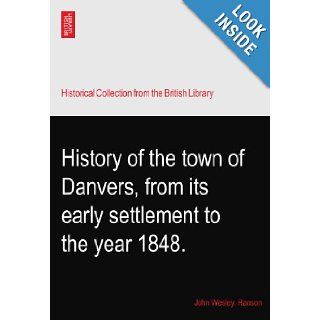 History of the town of Danvers, from its early settlement to the year 1848. John Wesley. Hanson Books