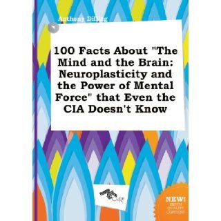 100 Facts about the Mind and the Brain Neuroplasticity and the Power of Mental Force That Even the CIA Doesn't Know Anthony Dilling 9785517305350 Books