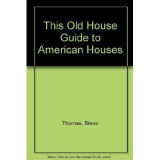 This Old House Guide to American Houses Steve Thomas 9780316841405 Books