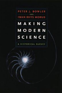 Making Modern Science A Historical Survey Peter J. Bowler, Iwan Rhys Morus 9780226068602 Books