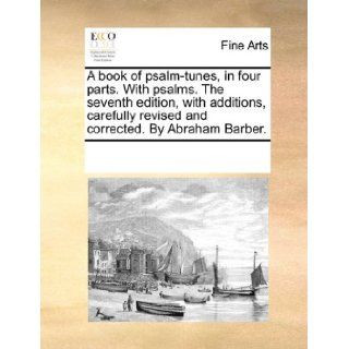A book of psalm tunes, in four parts. With psalms. The seventh edition, with additions, carefully revised and corrected. By Abraham Barber. See Notes Multiple Contributors 9781170192788 Books