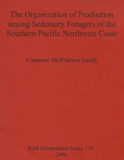 Organization of Production Among Sedentary Foragers of the Southern Pacific Northwest Coast (British Archaeological Reports British Series) (9781407301839) Cameron McPherson Smith Books