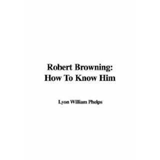 Robert Browning How To Know Him William Lyon Phelps 9781421913674 Books
