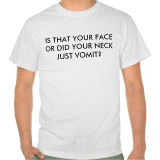 IS THAT YOUR FACE OR DID YOUR NECK JUST VOMIT? TSHIRTS