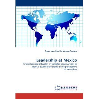 Leadership at Mexico Characteristics of leaders in complex organizations in Mexico Exploratory study of the perceptions of executives Edgar Ivan Noe Hernandez Romero 9783838389745 Books