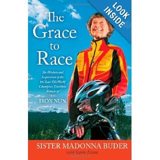 The Grace to Race The Wisdom and Inspiration of the 80 Year Old World Champion Triathlete Known as the Iron Nun Sister Madonna Buder, Karin Evans 0880825175028 Books