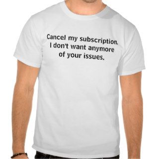 Cancel my subscription. I don't want anymore of y. Tshirts