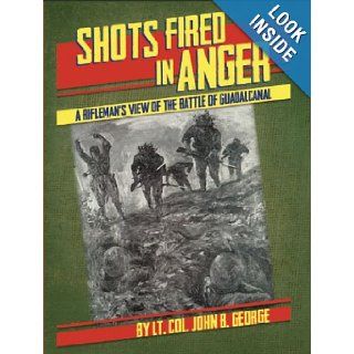 Shots Fired in Anger A Rifleman's View of Battle of Guadalcanal John B. George 9781934044292 Books