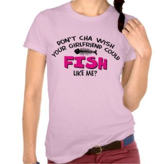 Doncha Wish Your Girlfriend Could Fish Like Me? Tees