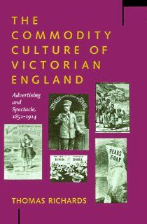 The Commodity Culture of Victorian England Advertising and Spectacle, 1851 1914 (9780804719018) Thomas Richards Books