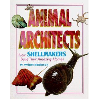 Animal Architects   How Shellmakers Build Their Amazing Homes W. Wright Robinson 9781567113792 Books