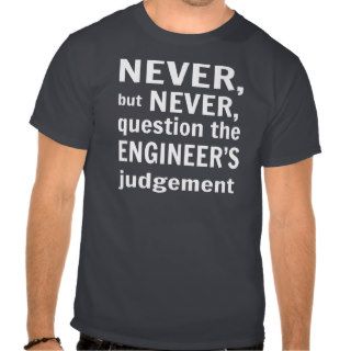 Never but never question the engineers judgement tees